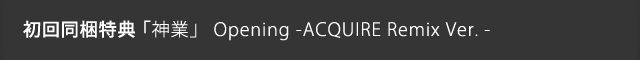 初回同梱特典 神業 Opening -ACQUIRE Remix Ver.-