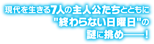 現代を生きる7人の主人公とともに“終わらない日曜日”の謎に挑め――!
