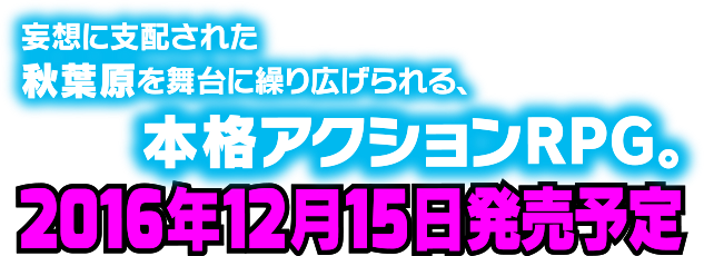 妄想に支配された秋葉原を舞台に繰り広げられる本格アクションRPG。 2016年12月15日発売予定