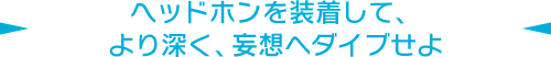 ヘッドホンを装着して、より深く、妄想へダイブせよ