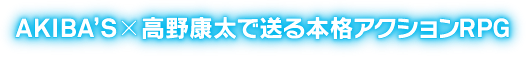 AKIBA'S × 高野康太で送る本格アクションRPG