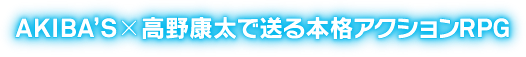 AKIBA'S × 高野康太で送る本格アクションRPG