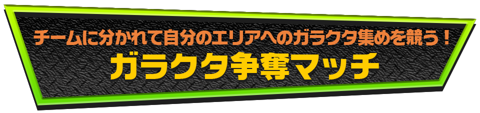 チームに分かれて自分のエリアへのガラクタ集めを競う！ガラクタ争奪マッチ