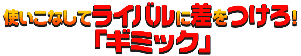 使いこなしてライバルに差をつけろ！「ギミック」