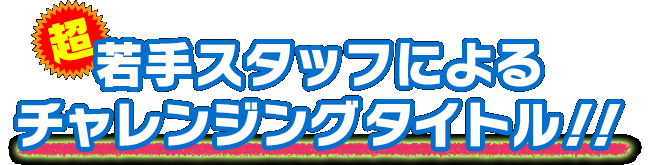 超若手スタッフによるチャレンジングタイトル!!