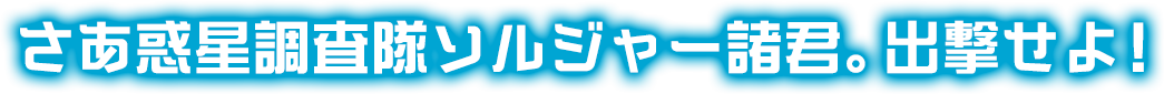 さあ惑星調査隊ソルジャー諸君。出撃せよ！